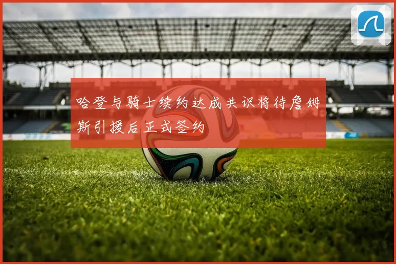 哈登与骑士续约达成共识将待詹姆斯引援后正式签约