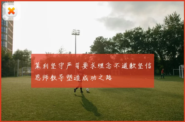 莱利坚守严苛要求理念不道歉坚信恩师教导塑造成功之路