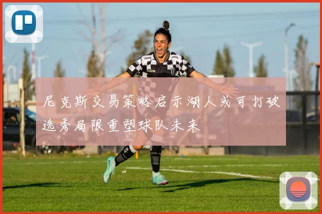 尼克斯交易策略启示湖人或可打破选秀局限重塑球队未来