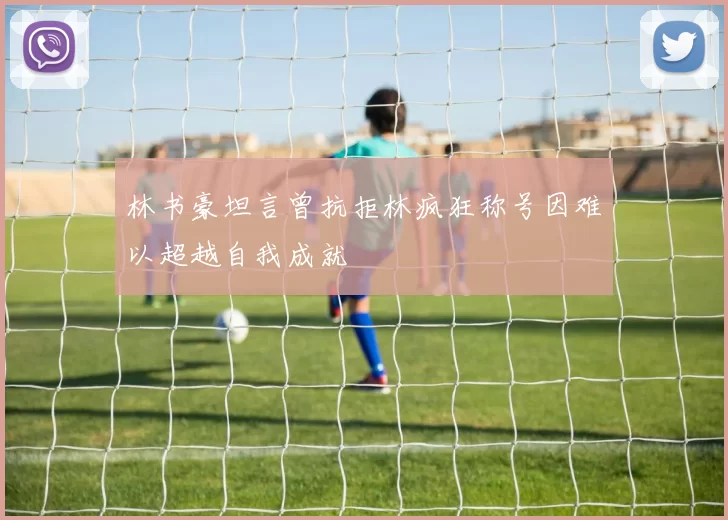 林书豪坦言曾抗拒林疯狂称号因难以超越自我成就