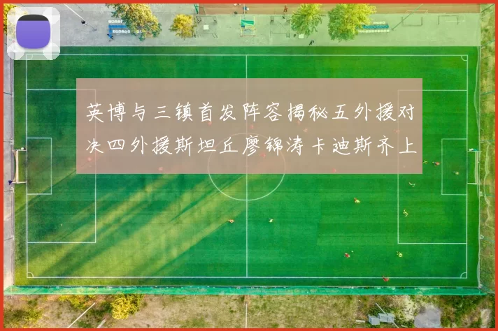 英博与三镇首发阵容揭秘五外援对决四外援斯坦丘廖锦涛卡迪斯齐上阵