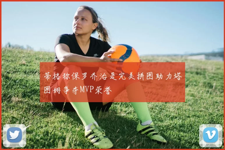 蒂格称保罗乔治是完美拼图助力塔图姆争夺MVP荣誉