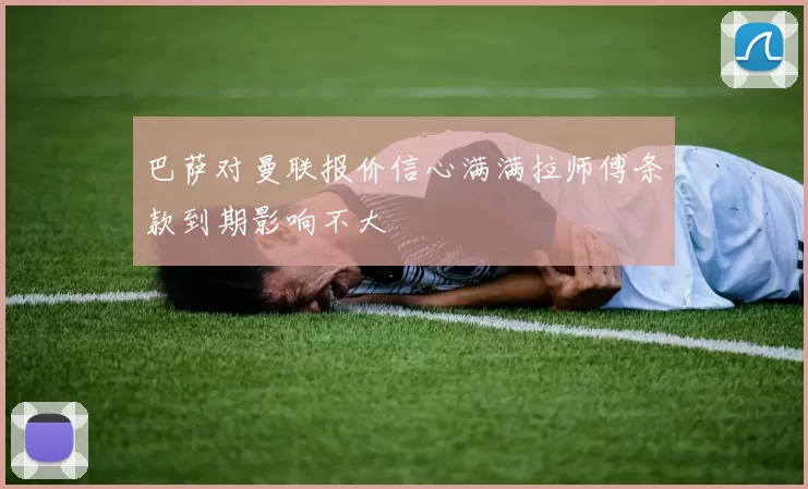 巴萨对曼联报价信心满满拉师傅条款到期影响不大