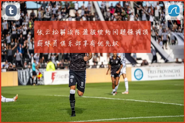张云松解读陈盈骏续约问题强调顶薪球员俱乐部享有优先权