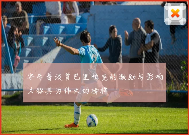 字母哥谈贾巴里帕克的激励与影响力称其为伟大的榜样