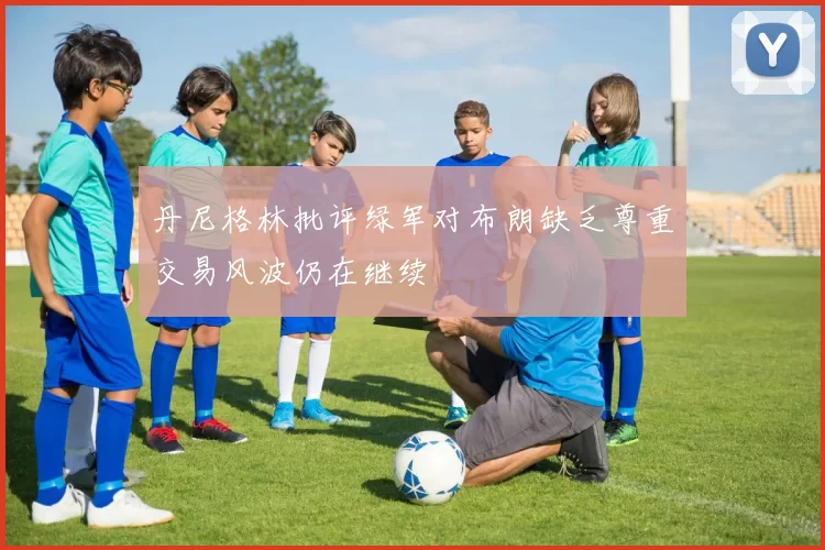 丹尼格林批评绿军对布朗缺乏尊重交易风波仍在继续